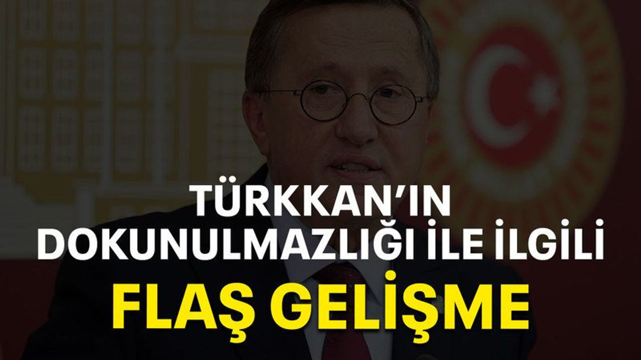 Türkkan’ın dokunulmazlığı ile ilgili flaş gelişme